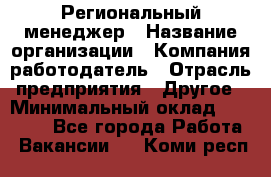 Региональный менеджер › Название организации ­ Компания-работодатель › Отрасль предприятия ­ Другое › Минимальный оклад ­ 40 000 - Все города Работа » Вакансии   . Коми респ.